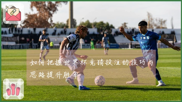 如何把握世界杯竞猜投注的技巧与思路提升胜率