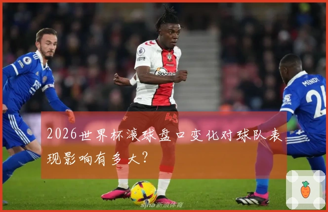 2026世界杯滚球盘口变化对球队表现影响有多大？