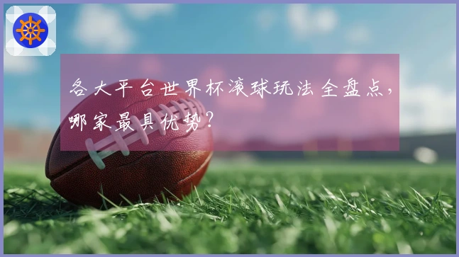 各大平台世界杯滚球玩法全盘点，哪家最具优势？