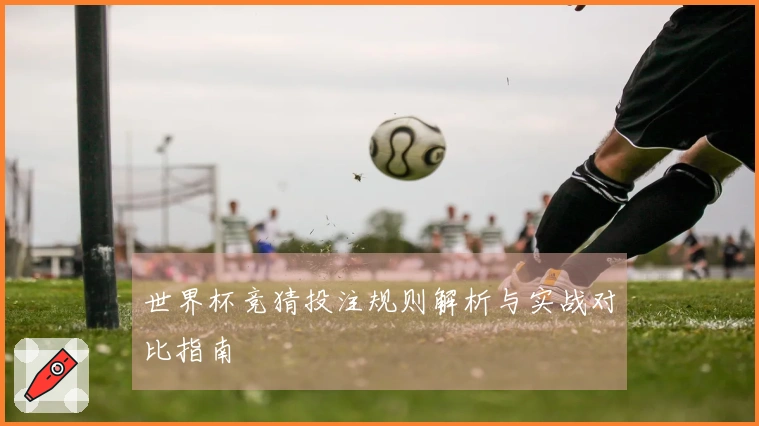 世界杯竞猜投注规则解析与实战对比指南