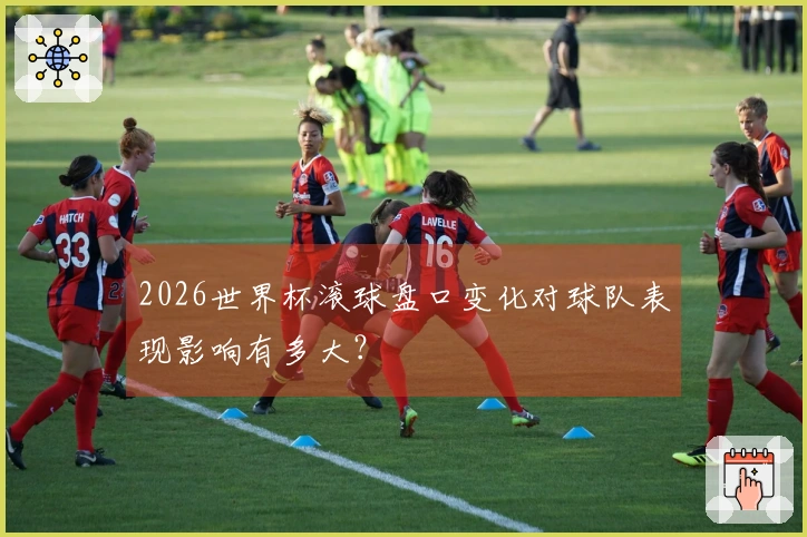 2026世界杯滚球盘口变化对球队表现影响有多大？
