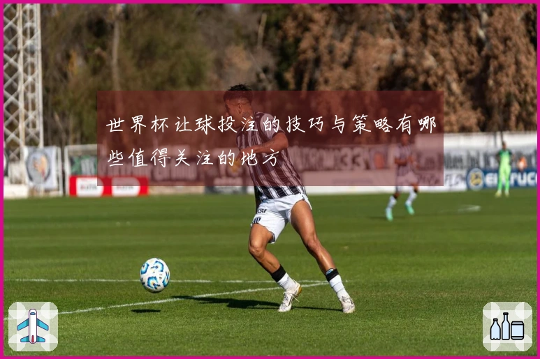 世界杯让球投注的技巧与策略有哪些值得关注的地方