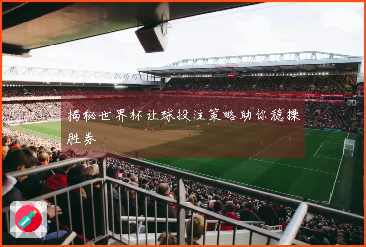 揭秘世界杯让球投注策略助你稳操胜券