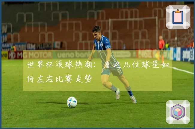 世界杯滚球热潮：看这几位球星如何左右比赛走势