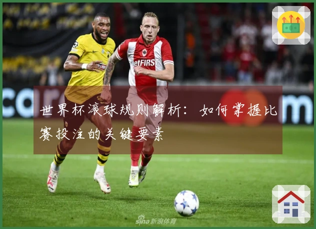 世界杯滚球规则解析：如何掌握比赛投注的关键要素