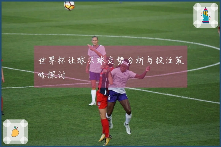 世界杯让球买球走势分析与投注策略探讨