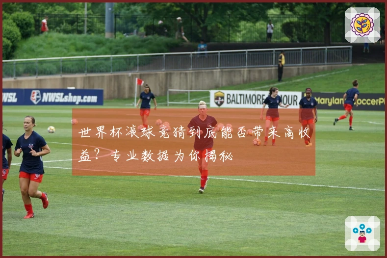 世界杯滚球竞猜到底能否带来高收益？专业数据为你揭秘