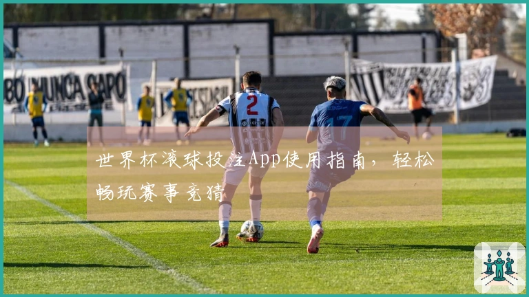 世界杯滚球投注App使用指南，轻松畅玩赛事竞猜