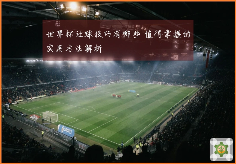 世界杯让球技巧有哪些 值得掌握的实用方法解析