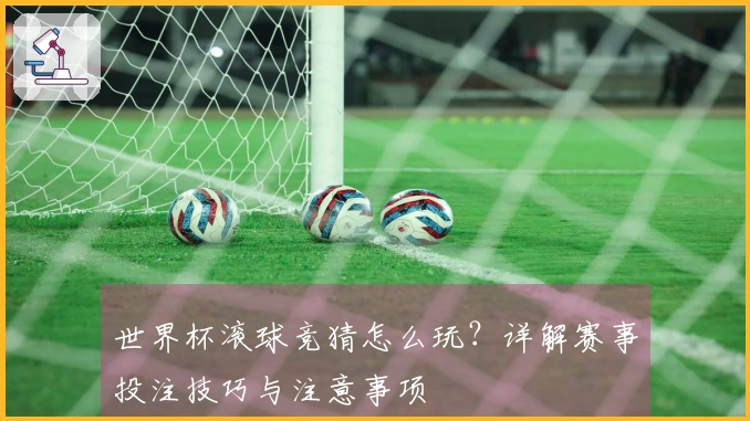 世界杯滚球竞猜怎么玩？详解赛事投注技巧与注意事项