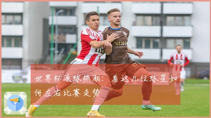 世界杯滚球热潮：看这几位球星如何左右比赛走势