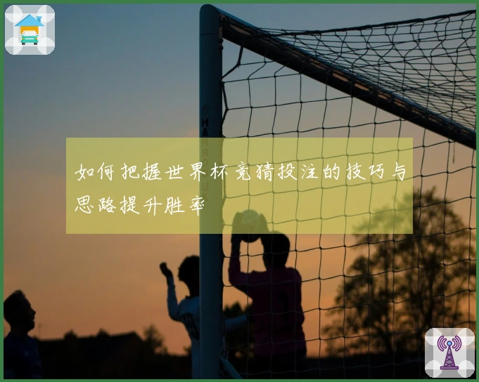 如何把握世界杯竞猜投注的技巧与思路提升胜率
