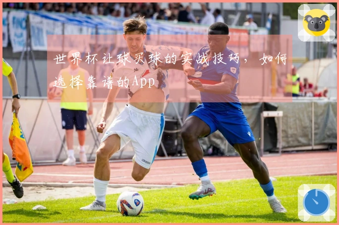 世界杯让球买球的实战技巧，如何选择靠谱的App