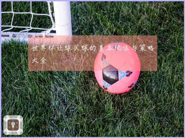 世界杯让球买球的基本玩法与策略大全