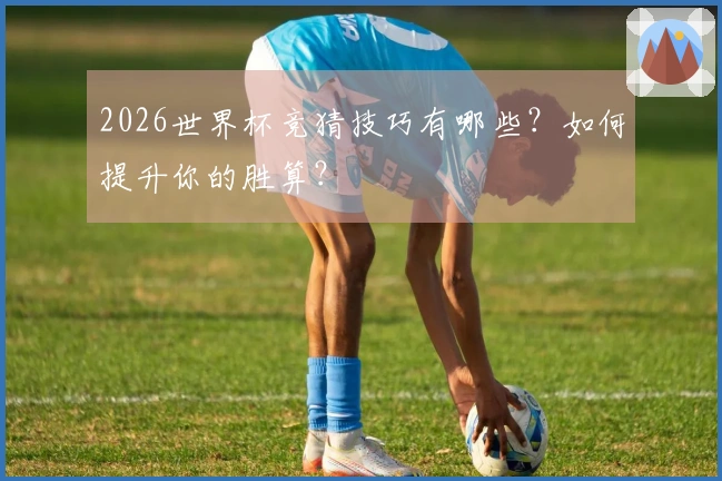 2026世界杯竞猜技巧有哪些？如何提升你的胜算？