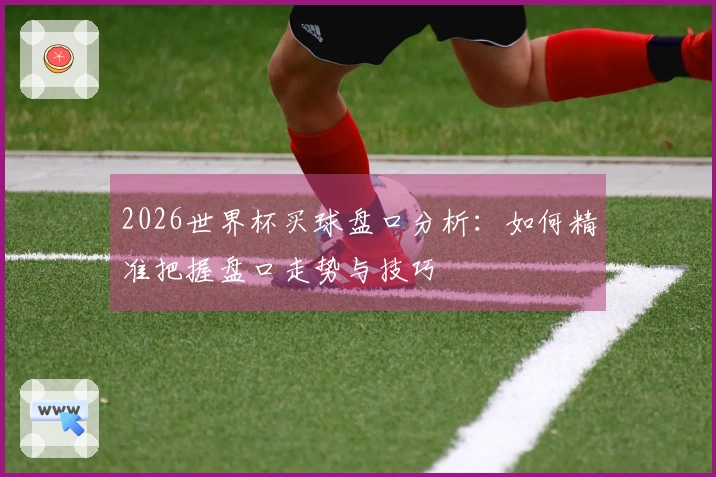 2026世界杯买球盘口分析：如何精准把握盘口走势与技巧