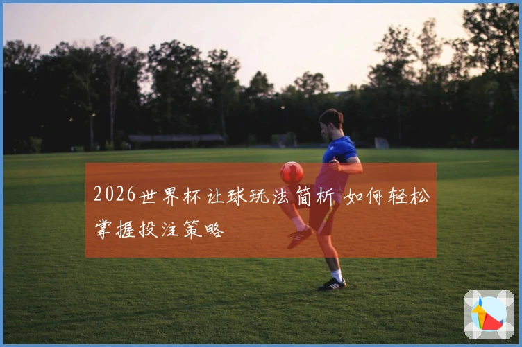 2026世界杯让球玩法简析 如何轻松掌握投注策略