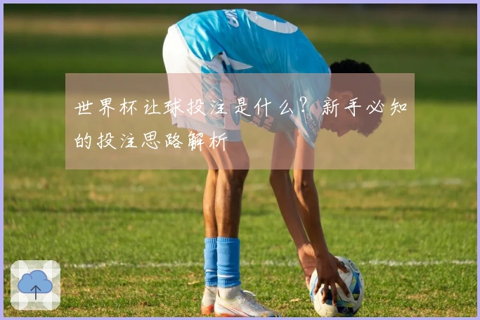 世界杯让球投注是什么？新手必知的投注思路解析