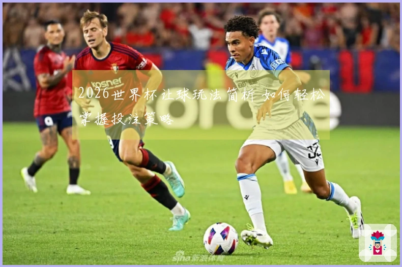 2026世界杯让球玩法简析 如何轻松掌握投注策略