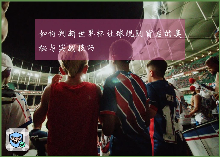 如何判断世界杯让球规则背后的奥秘与实战技巧