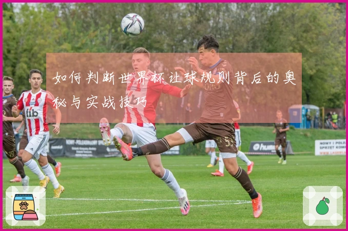 如何判断世界杯让球规则背后的奥秘与实战技巧