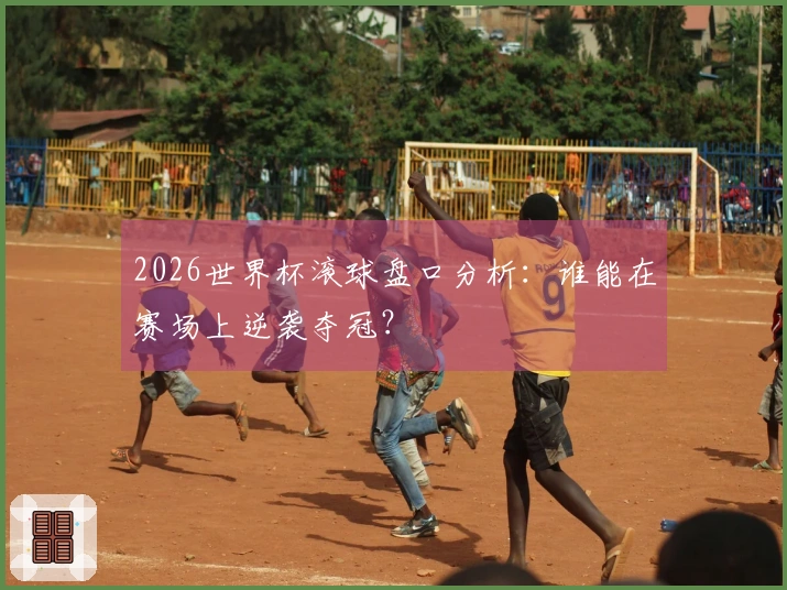 2026世界杯滚球盘口分析：谁能在赛场上逆袭夺冠？