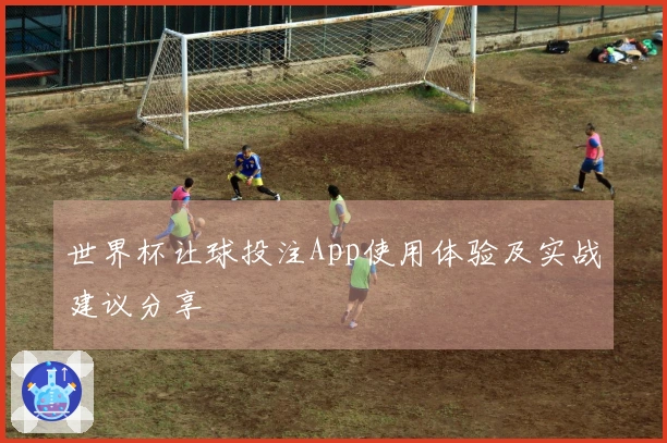 世界杯让球投注App使用体验及实战建议分享